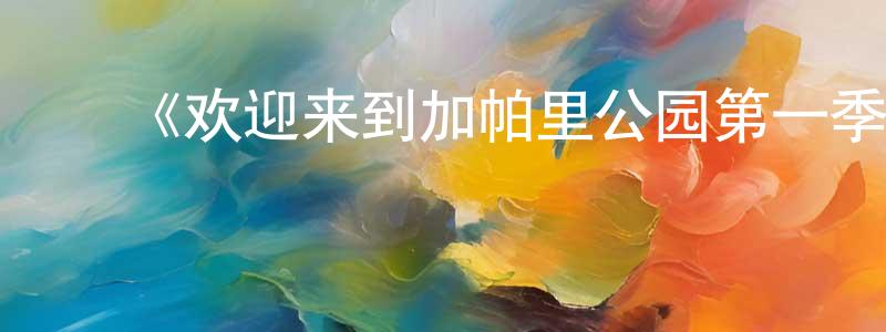 白庆辉发布《欢迎来到加帕里公园第一季》详情介绍_欢迎来到加帕里公园第一季已完结在线观看_欢迎来到加帕里公园第一季迅雷下载_日漫